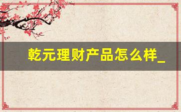 乾元理财产品怎么样_乾元 安鑫按日理财